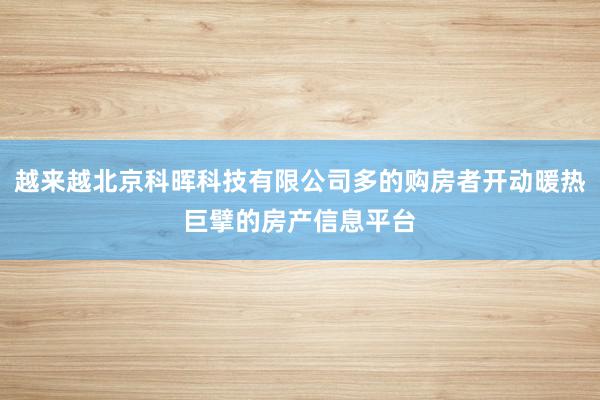 越来越北京科晖科技有限公司多的购房者开动暖热巨擘的房产信息平台