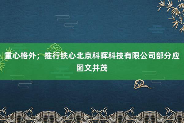 重心格外；推行铁心北京科晖科技有限公司部分应图文并茂
