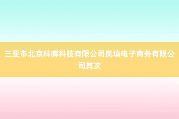 三亚市北京科晖科技有限公司岚填电子商务有限公司其次